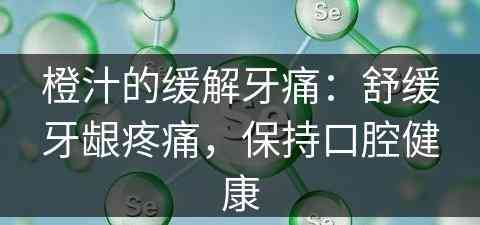 橙汁的缓解牙痛:舒缓牙龈疼痛,保持口腔健康 橙汁的缓解牙痛:舒缓牙龈疼痛,保持口腔健康